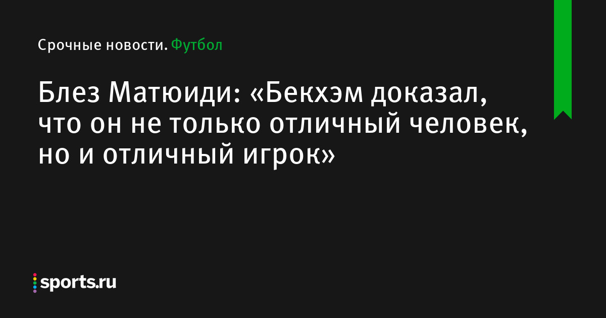 Блез Матюиди: «Бекхэм доказал, что он не только отличный человек, но и отличный игрок»
