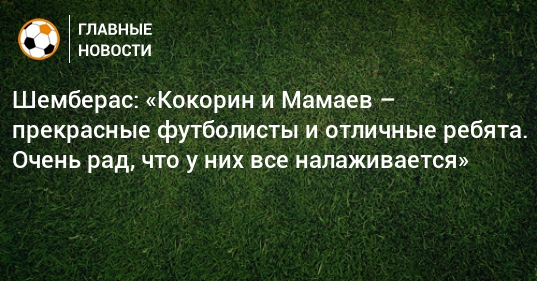 Шемберас о Мамаеве и Кокорине: «Рад, что у них все налаживается. Прекрасные футболисты, отличные ребята»